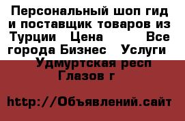 Персональный шоп-гид и поставщик товаров из Турции › Цена ­ 100 - Все города Бизнес » Услуги   . Удмуртская респ.,Глазов г.